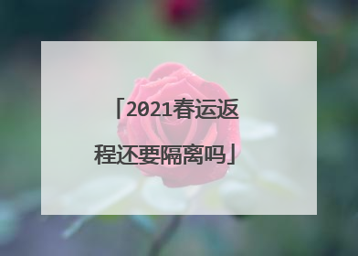2021春运返程还要隔离吗