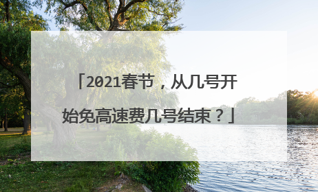 2021春节，从几号开始免高速费几号结束？