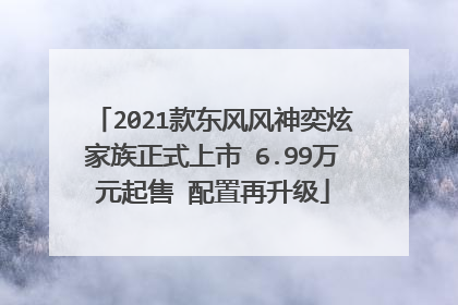 2021款东风风神奕炫家族正式上市 6.99万元起售 配置再升级