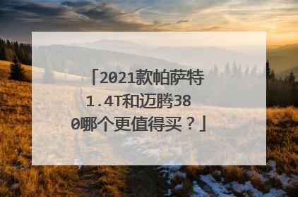 2021款帕萨特1.4T和迈腾380哪个更值得买？