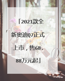 2021款全新奥迪Q7正式上市，售68.88万元起