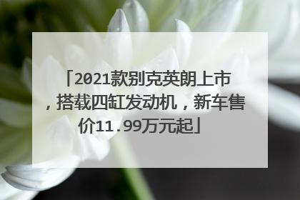 2021款别克英朗上市，搭载四缸发动机，新车售价11.99万元起