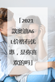 2021款奥迪A6L价格有优惠，是你喜欢的吗