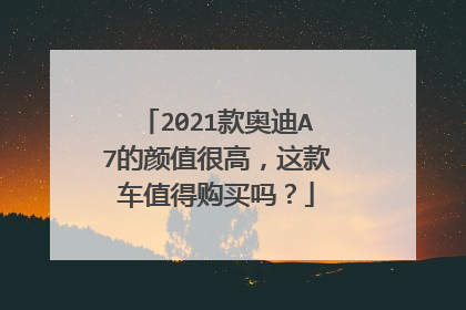 2021款奥迪A7的颜值很高，这款车值得购买吗？