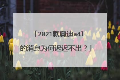 2021款奥迪a4l的消息为何迟迟不出？