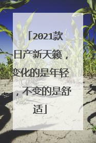 2021款日产新天籁，变化的是年轻，不变的是舒适