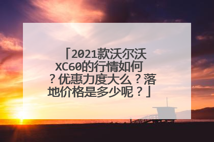 2021款沃尔沃XC60的行情如何？优惠力度大么？落地价格是多少呢？