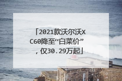 2021款沃尔沃XC60降至“白菜价”，仅30.29万起