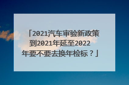 2021汽车审验新政策到2021年延至2022年要不要去换年检标？