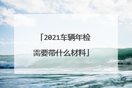 2021车辆年检需要带什么材料