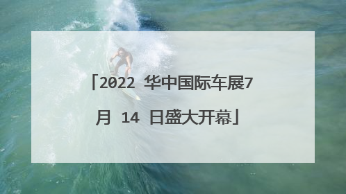2022 华中国际车展7 月 14 日盛大开幕