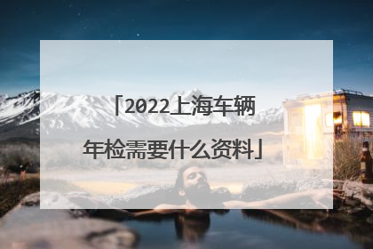 2022上海车辆年检需要什么资料