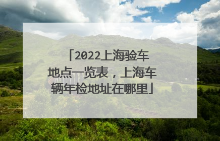 2022上海验车地点一览表，上海车辆年检地址在哪里