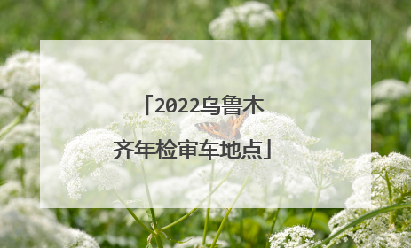 2022乌鲁木齐年检审车地点