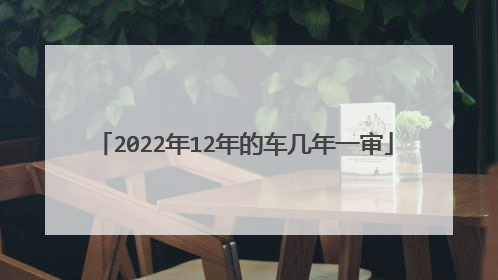 2022年12年的车几年一审