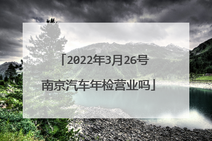 2022年3月26号南京汽车年检营业吗