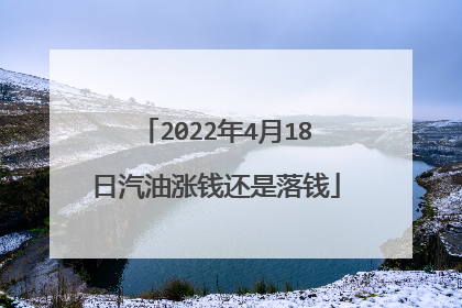 2022年4月18日汽油涨钱还是落钱