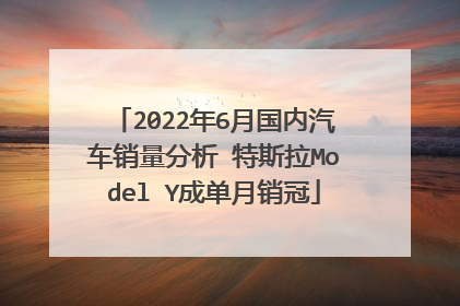 2022年6月国内汽车销量分析 特斯拉Model Y成单月销冠