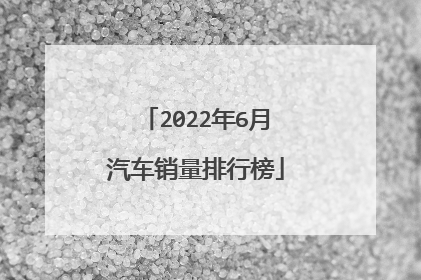 2022年6月汽车销量排行榜