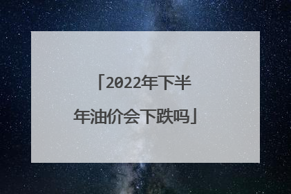 2022年下半年油价会下跌吗