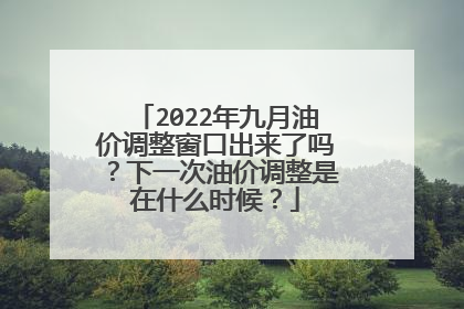 2022年九月油价调整窗口出来了吗？下一次油价调整是在什么时候？