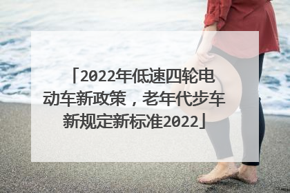2022年低速四轮电动车新政策，老年代步车新规定新标准2022