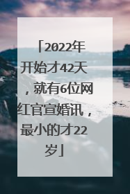 2022年开始才42天，就有6位网红官宣婚讯，最小的才22岁