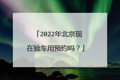 2022年北京现在验车用预约吗？