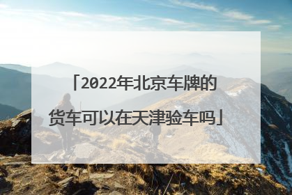 2022年北京车牌的货车可以在天津验车吗