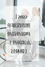 2022年取消驾照色盲色弱吗？色弱怎么过体检