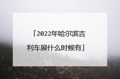 2022年哈尔滨吉利车展什么时候有