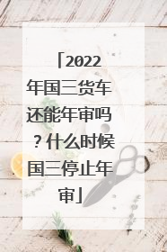 2022年国三货车还能年审吗？什么时候国三停止年审