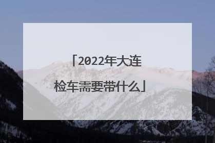 2022年大连检车需要带什么