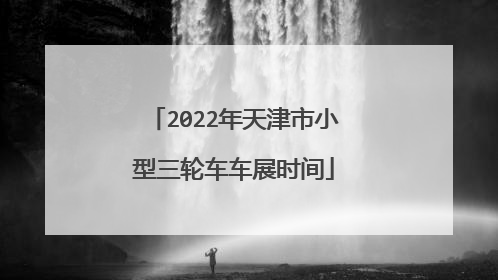 2022年天津市小型三轮车车展时间