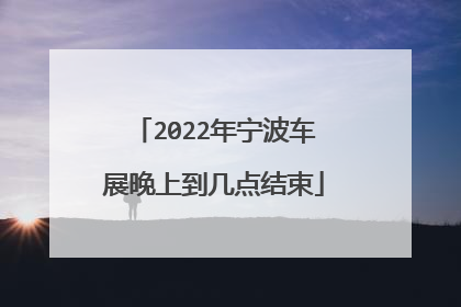 2022年宁波车展晚上到几点结束