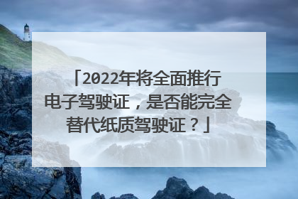 2022年将全面推行电子驾驶证，是否能完全替代纸质驾驶证？