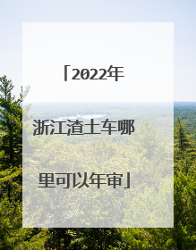 2022年浙江渣土车哪里可以年审