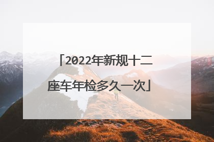 2022年新规十二座车年检多久一次