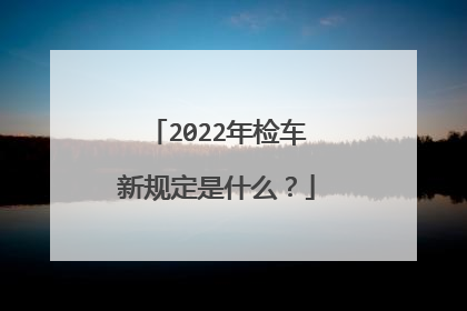 2022年检车新规定是什么？