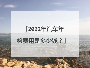 2022年汽车年检费用是多少钱？