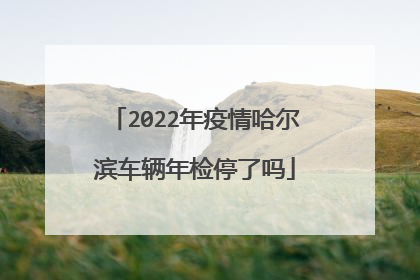2022年疫情哈尔滨车辆年检停了吗