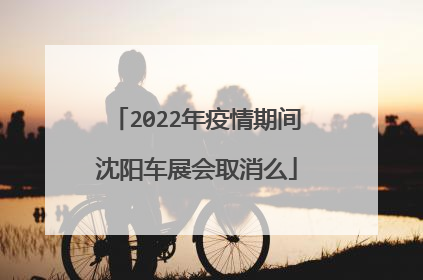 2022年疫情期间沈阳车展会取消么