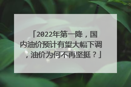 2022年第一降，国内油价预计有望大幅下调，油价为何不再坚挺？
