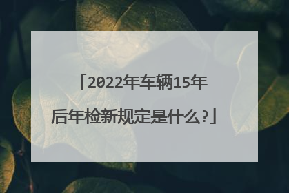 2022年车辆15年后年检新规定是什么?