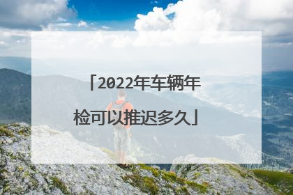 2022年车辆年检可以推迟多久