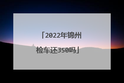 2022年锦州检车还350吗