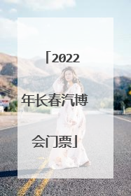 2022年长春汽博会门票