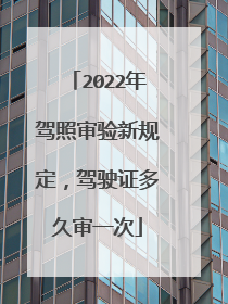 2022年驾照审验新规定，驾驶证多久审一次