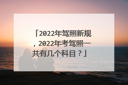 2022年驾照新规，2022年考驾照一共有几个科目？