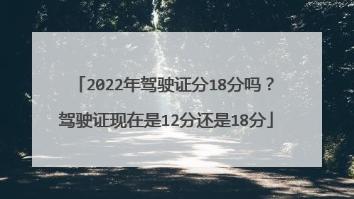 2022年驾驶证分18分吗？驾驶证现在是12分还是18分